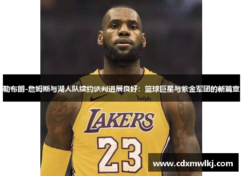 勒布朗-詹姆斯与湖人队续约谈判进展良好：篮球巨星与紫金军团的新篇章