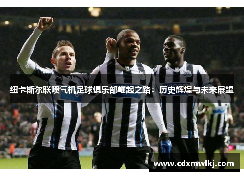 纽卡斯尔联喷气机足球俱乐部崛起之路：历史辉煌与未来展望