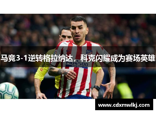 马竞3-1逆转格拉纳达，科克闪耀成为赛场英雄