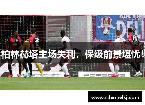 柏林赫塔主场失利，保级前景堪忧！
