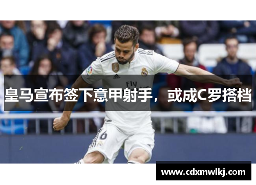 皇马宣布签下意甲射手，或成C罗搭档
