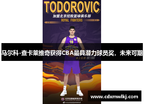 马尔科-查卡莱维奇获得CBA最具潜力球员奖，未来可期