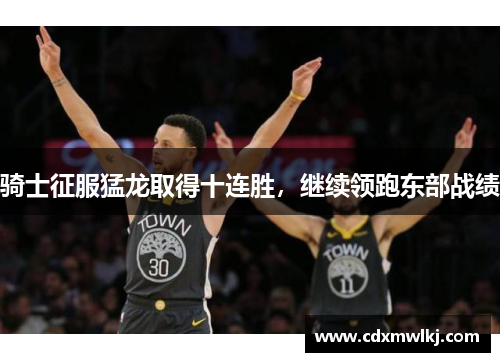 骑士征服猛龙取得十连胜，继续领跑东部战绩