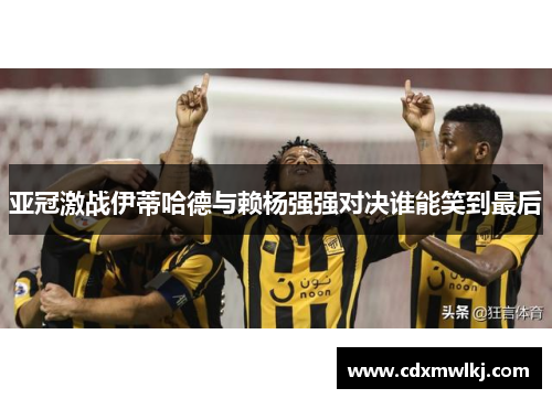 亚冠激战伊蒂哈德与赖杨强强对决谁能笑到最后
