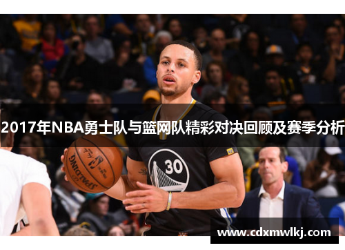 2017年NBA勇士队与篮网队精彩对决回顾及赛季分析