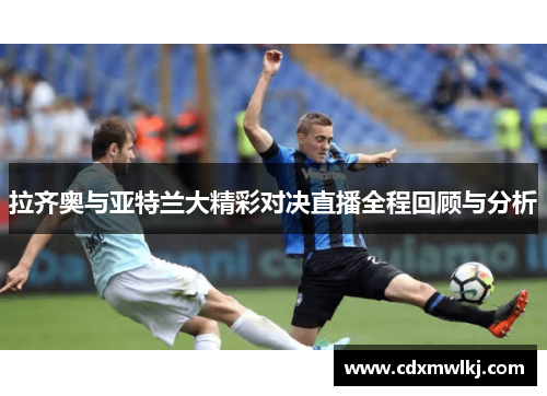 拉齐奥与亚特兰大精彩对决直播全程回顾与分析