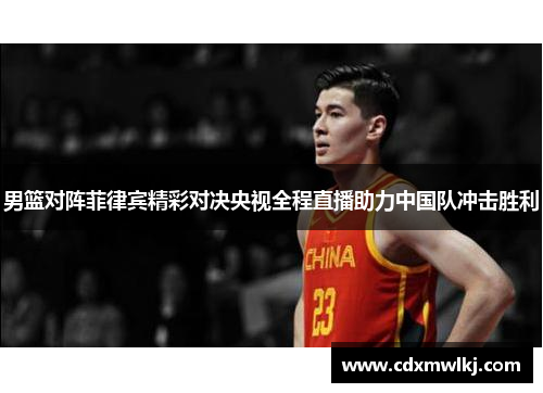 男篮对阵菲律宾精彩对决央视全程直播助力中国队冲击胜利