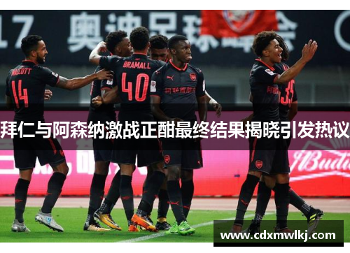 拜仁与阿森纳激战正酣最终结果揭晓引发热议