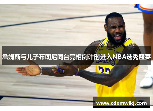 詹姆斯与儿子布朗尼同台亮相倒计时进入NBA选秀盛宴