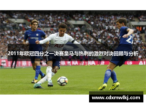 2011年欧冠四分之一决赛皇马与热刺的激烈对决回顾与分析