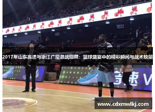 2017年山东高速与浙江广厦激战回顾：篮球盛宴中的精彩瞬间与战术较量