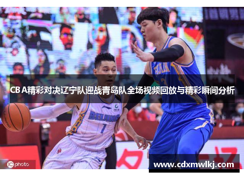 CBA精彩对决辽宁队迎战青岛队全场视频回放与精彩瞬间分析